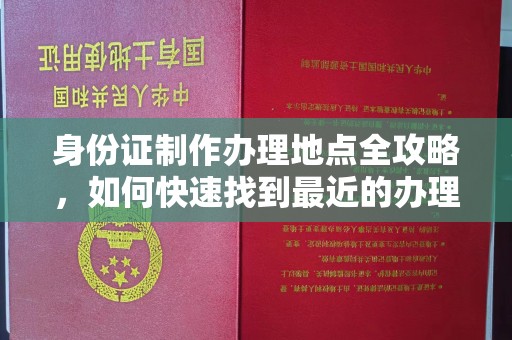 武陟身份证制作办理地点全攻略，如何快速找到最近的办理点