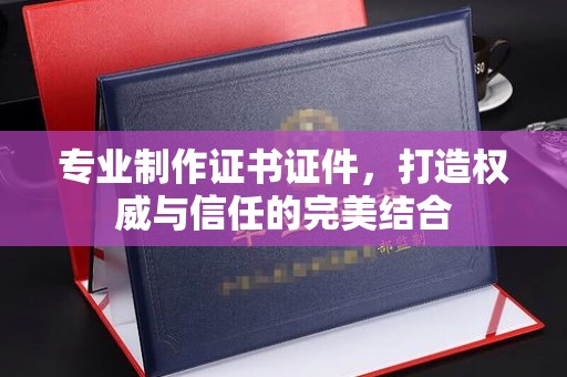 武陟专业制作证书证件，打造权威与信任的完美结合