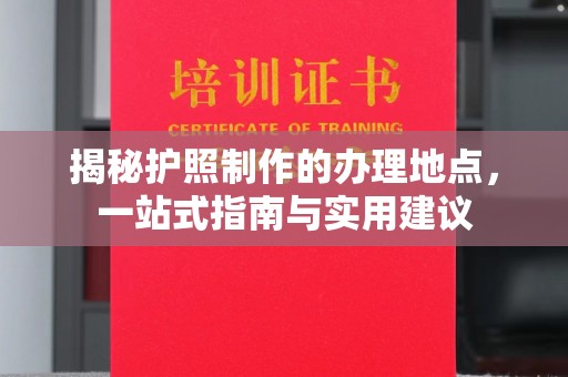 武陟揭秘护照制作的办理地点，一站式指南与实用建议