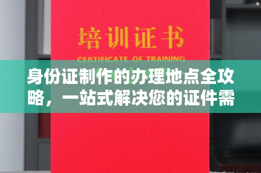 武陟身份证制作的办理地点全攻略，一站式解决您的证件需求