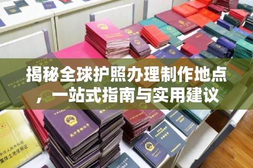 武陟揭秘全球护照办理制作地点，一站式指南与实用建议