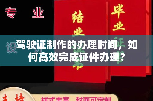 武陟驾驶证制作的办理时间，如何高效完成证件办理？