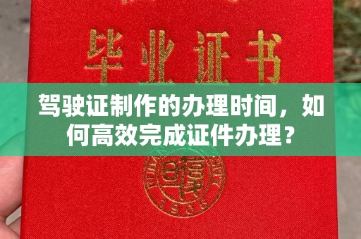 武陟驾驶证制作的办理时间，如何高效完成证件办理？