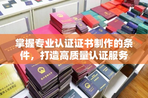 武陟掌握专业认证证书制作的条件，打造高质量认证服务