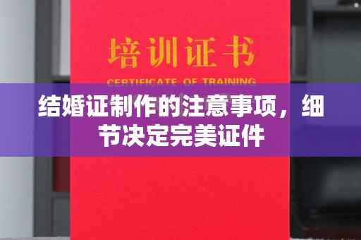武陟结婚证制作的注意事项，细节决定完美证件