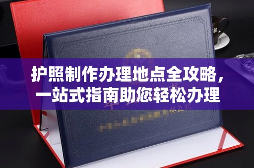 武陟护照制作办理地点全攻略，一站式指南助您轻松办理