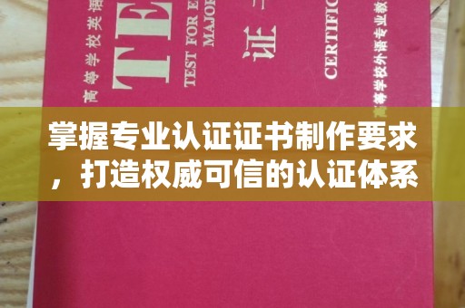 武陟掌握专业认证证书制作要求，打造权威可信的认证体系