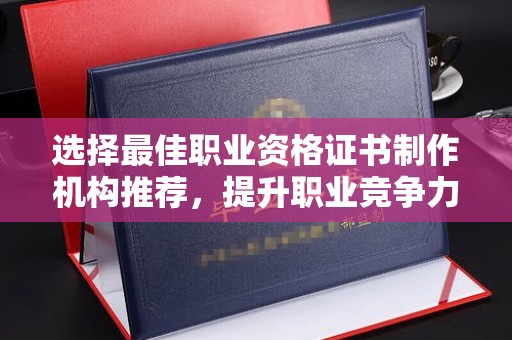 武陟选择最佳职业资格证书制作机构推荐，提升职业竞争力