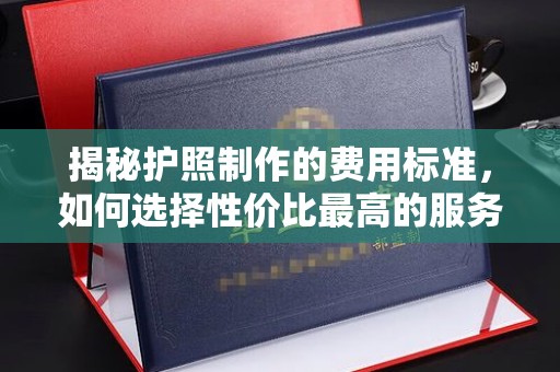 武陟揭秘护照制作的费用标准，如何选择性价比最高的服务？