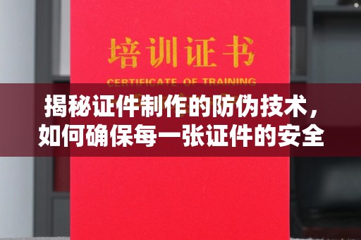 武陟揭秘证件制作的防伪技术，如何确保每一张证件的安全与真实