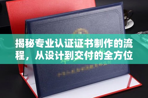 武陟揭秘专业认证证书制作的流程，从设计到交付的全方位指南