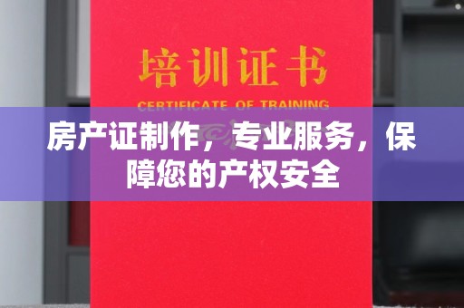 武陟房产证制作，专业服务，保障您的产权安全